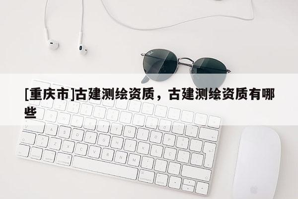 [重慶市]古建測繪資質(zhì)，古建測繪資質(zhì)有哪些
