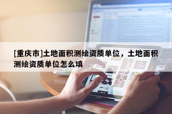 [重慶市]土地面積測(cè)繪資質(zhì)單位，土地面積測(cè)繪資質(zhì)單位怎么填