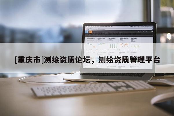 [重慶市]測繪資質(zhì)論壇，測繪資質(zhì)管理平臺