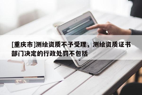 [重慶市]測(cè)繪資質(zhì)不予受理，測(cè)繪資質(zhì)證書(shū)部門(mén)決定的行政處罰不包括