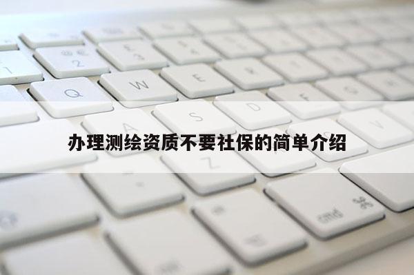 辦理測繪資質(zhì)不要社保的簡單介紹