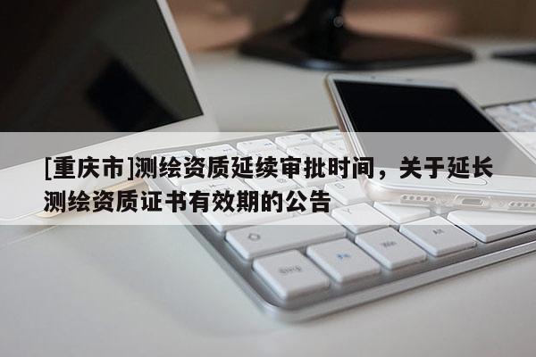 [重慶市]測(cè)繪資質(zhì)延續(xù)審批時(shí)間，關(guān)于延長測(cè)繪資質(zhì)證書有效期的公告