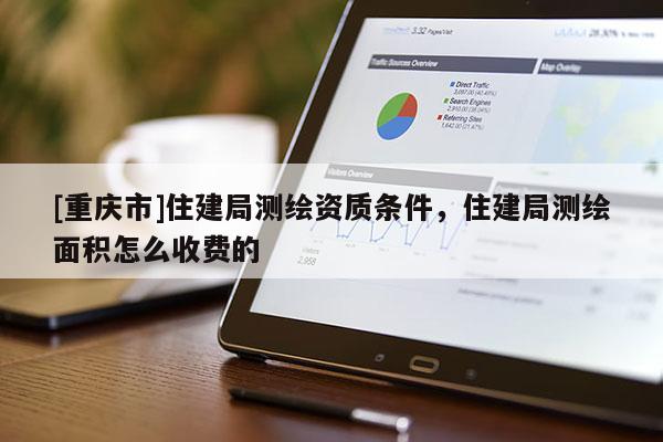 [重慶市]住建局測(cè)繪資質(zhì)條件，住建局測(cè)繪面積怎么收費(fèi)的