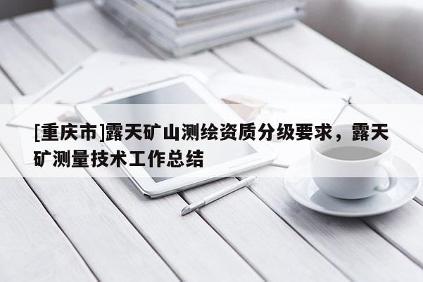 [重慶市]露天礦山測(cè)繪資質(zhì)分級(jí)要求，露天礦測(cè)量技術(shù)工作總結(jié)