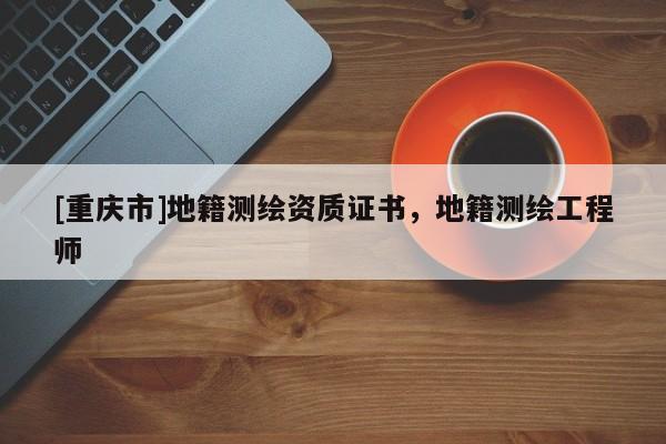[重慶市]地籍測繪資質(zhì)證書，地籍測繪工程師