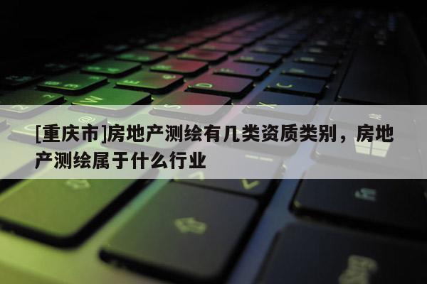 [重慶市]房地產(chǎn)測繪有幾類資質(zhì)類別，房地產(chǎn)測繪屬于什么行業(yè)