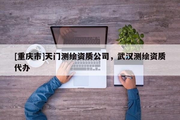 [重慶市]天門測繪資質(zhì)公司，武漢測繪資質(zhì)代辦