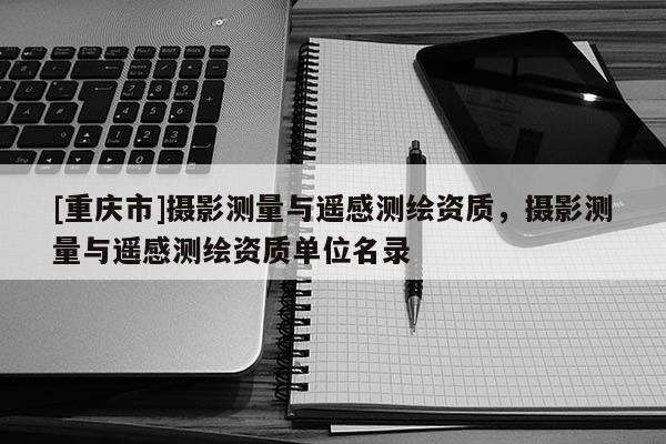 [重慶市]攝影測(cè)量與遙感測(cè)繪資質(zhì)，攝影測(cè)量與遙感測(cè)繪資質(zhì)單位名錄