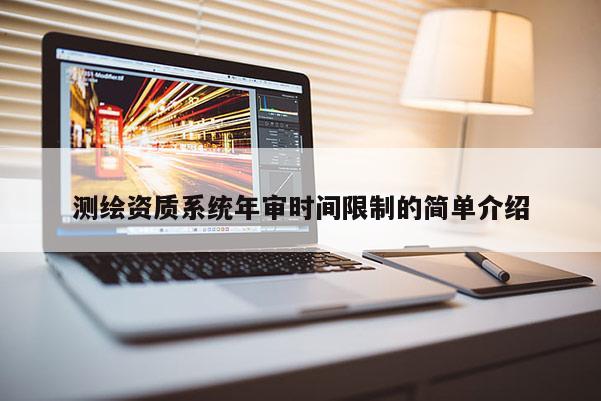 測繪資質(zhì)系統(tǒng)年審時(shí)間限制的簡單介紹