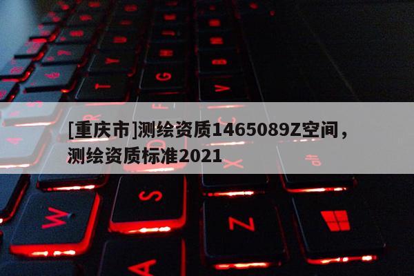 [重慶市]測繪資質(zhì)1465089Z空間，測繪資質(zhì)標準2021