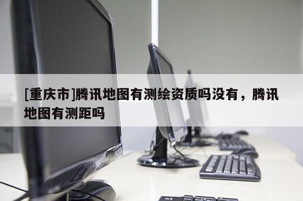 [重慶市]騰訊地圖有測(cè)繪資質(zhì)嗎沒(méi)有，騰訊地圖有測(cè)距嗎