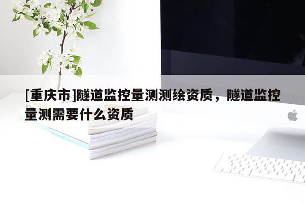 [重慶市]隧道監(jiān)控量測(cè)測(cè)繪資質(zhì)，隧道監(jiān)控量測(cè)需要什么資質(zhì)