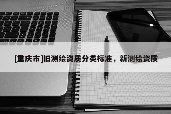 [重慶市]舊測繪資質(zhì)分類標準，新測繪資質(zhì)