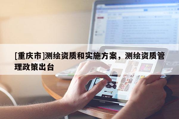 [重慶市]測(cè)繪資質(zhì)和實(shí)施方案，測(cè)繪資質(zhì)管理政策出臺(tái)