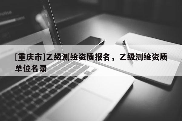 [重慶市]乙級測繪資質(zhì)報名，乙級測繪資質(zhì)單位名錄