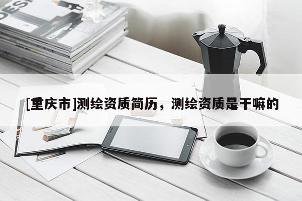 [重慶市]測(cè)繪資質(zhì)簡(jiǎn)歷，測(cè)繪資質(zhì)是干嘛的