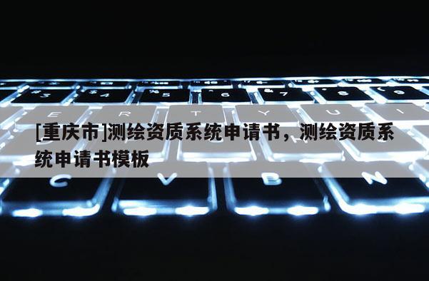[重慶市]測(cè)繪資質(zhì)系統(tǒng)申請(qǐng)書(shū)，測(cè)繪資質(zhì)系統(tǒng)申請(qǐng)書(shū)模板