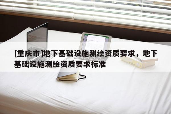[重慶市]地下基礎(chǔ)設(shè)施測(cè)繪資質(zhì)要求，地下基礎(chǔ)設(shè)施測(cè)繪資質(zhì)要求標(biāo)準(zhǔn)