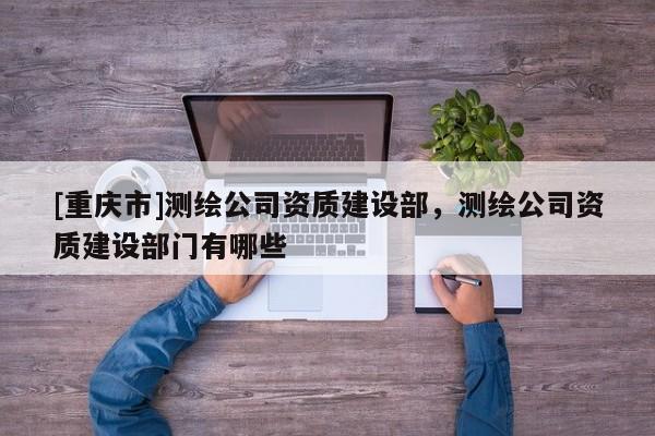 [重慶市]測(cè)繪公司資質(zhì)建設(shè)部，測(cè)繪公司資質(zhì)建設(shè)部門有哪些