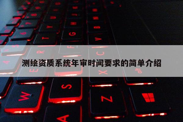 測(cè)繪資質(zhì)系統(tǒng)年審時(shí)間要求的簡(jiǎn)單介紹