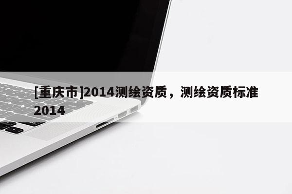 [重慶市]2014測(cè)繪資質(zhì)，測(cè)繪資質(zhì)標(biāo)準(zhǔn)2014