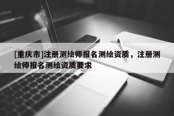 [重慶市]注冊(cè)測(cè)繪師報(bào)名測(cè)繪資質(zhì)，注冊(cè)測(cè)繪師報(bào)名測(cè)繪資質(zhì)要求