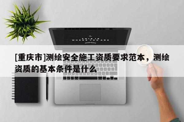 [重慶市]測繪安全施工資質(zhì)要求范本，測繪資質(zhì)的基本條件是什么