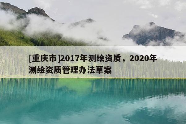 [重慶市]2017年測(cè)繪資質(zhì)，2020年測(cè)繪資質(zhì)管理辦法草案