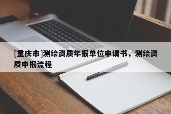 [重慶市]測(cè)繪資質(zhì)年報(bào)單位申請(qǐng)書，測(cè)繪資質(zhì)申報(bào)流程