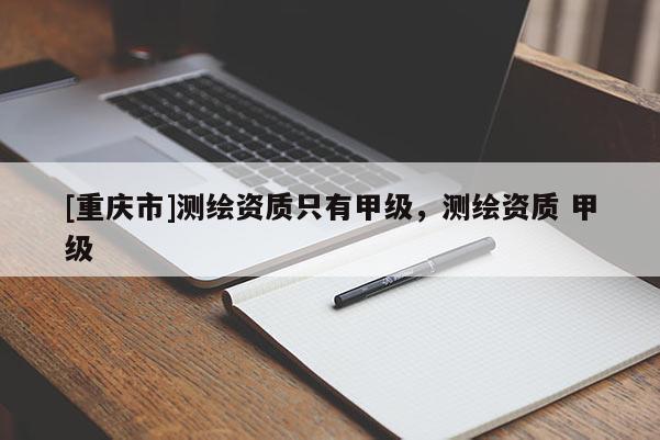 [重慶市]測(cè)繪資質(zhì)只有甲級(jí)，測(cè)繪資質(zhì) 甲級(jí)