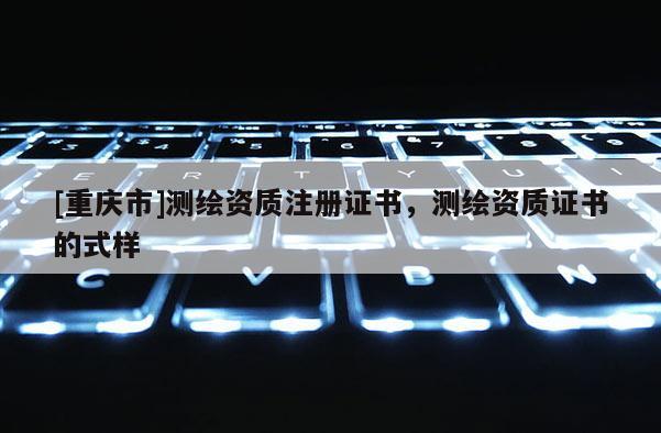 [重慶市]測繪資質(zhì)注冊證書，測繪資質(zhì)證書的式樣