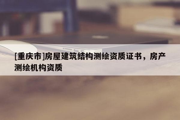 [重慶市]房屋建筑結(jié)構(gòu)測(cè)繪資質(zhì)證書，房產(chǎn)測(cè)繪機(jī)構(gòu)資質(zhì)