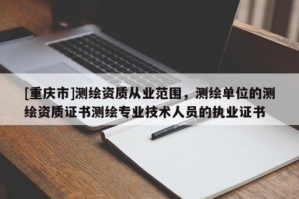 [重慶市]測繪資質(zhì)從業(yè)范圍，測繪單位的測繪資質(zhì)證書測繪專業(yè)技術(shù)人員的執(zhí)業(yè)證書