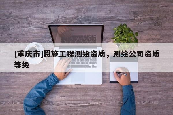 [重慶市]恩施工程測繪資質，測繪公司資質等級