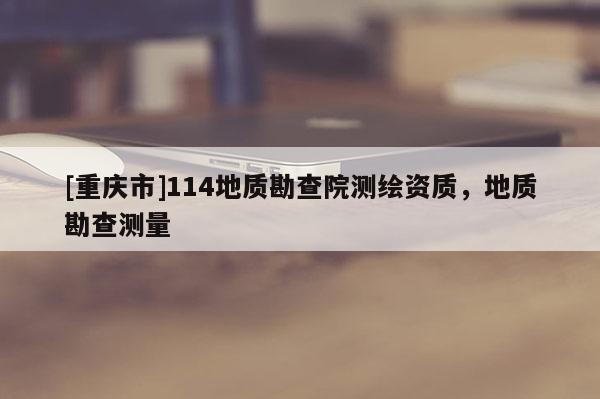 [重慶市]114地質(zhì)勘查院測繪資質(zhì)，地質(zhì)勘查測量