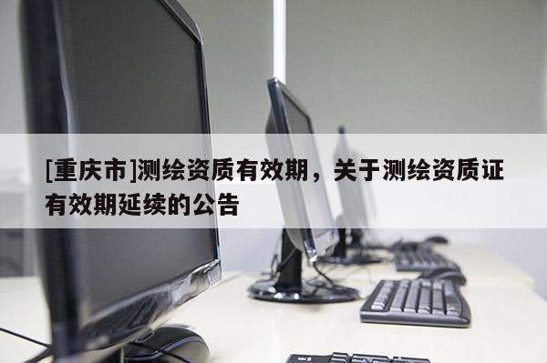 [重慶市]測(cè)繪資質(zhì)有效期，關(guān)于測(cè)繪資質(zhì)證有效期延續(xù)的公告