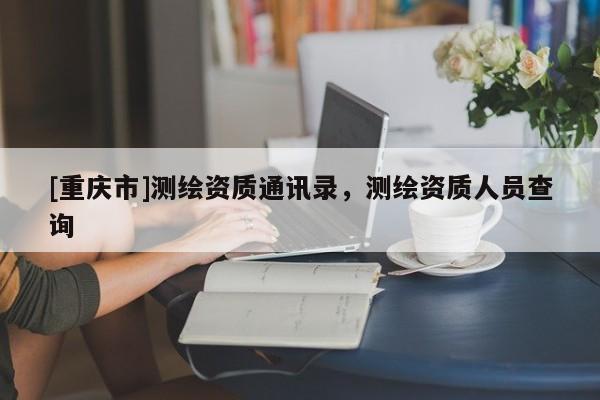 [重慶市]測(cè)繪資質(zhì)通訊錄，測(cè)繪資質(zhì)人員查詢