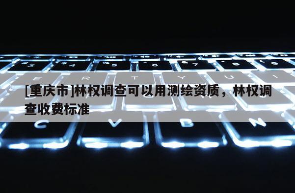 [重慶市]林權(quán)調(diào)查可以用測(cè)繪資質(zhì)，林權(quán)調(diào)查收費(fèi)標(biāo)準(zhǔn)