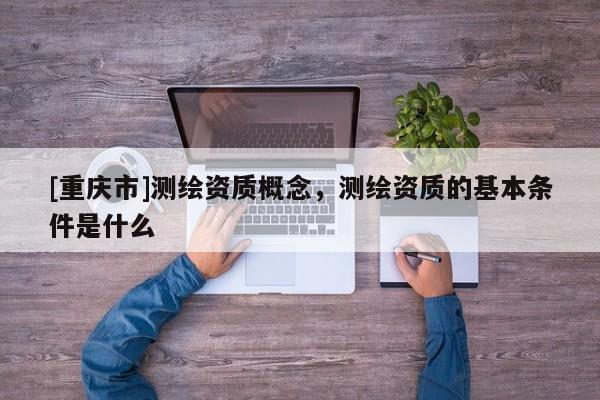 [重慶市]測(cè)繪資質(zhì)概念，測(cè)繪資質(zhì)的基本條件是什么