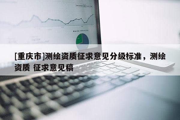 [重慶市]測(cè)繪資質(zhì)征求意見(jiàn)分級(jí)標(biāo)準(zhǔn)，測(cè)繪資質(zhì) 征求意見(jiàn)稿