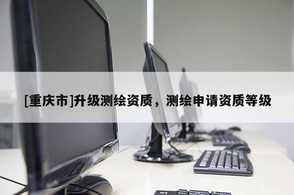 [重慶市]升級測繪資質(zhì)，測繪申請資質(zhì)等級