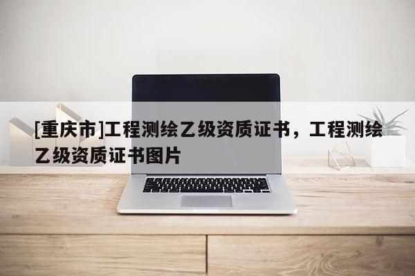 [重慶市]工程測繪乙級(jí)資質(zhì)證書，工程測繪乙級(jí)資質(zhì)證書圖片