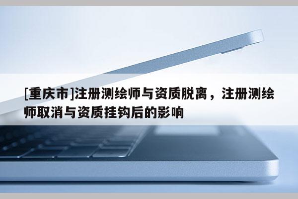 [重慶市]注冊(cè)測(cè)繪師與資質(zhì)脫離，注冊(cè)測(cè)繪師取消與資質(zhì)掛鉤后的影響