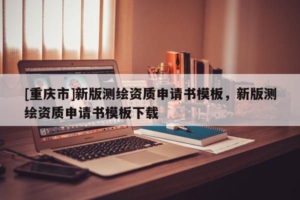 [重慶市]新版測(cè)繪資質(zhì)申請(qǐng)書(shū)模板，新版測(cè)繪資質(zhì)申請(qǐng)書(shū)模板下載