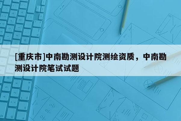 [重慶市]中南勘測設計院測繪資質，中南勘測設計院筆試試題