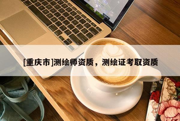 [重慶市]測繪師資質(zhì)，測繪證考取資質(zhì)
