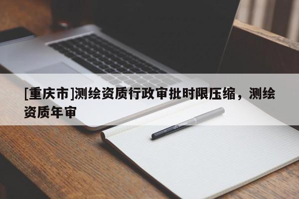 [重慶市]測繪資質(zhì)行政審批時限壓縮，測繪資質(zhì)年審