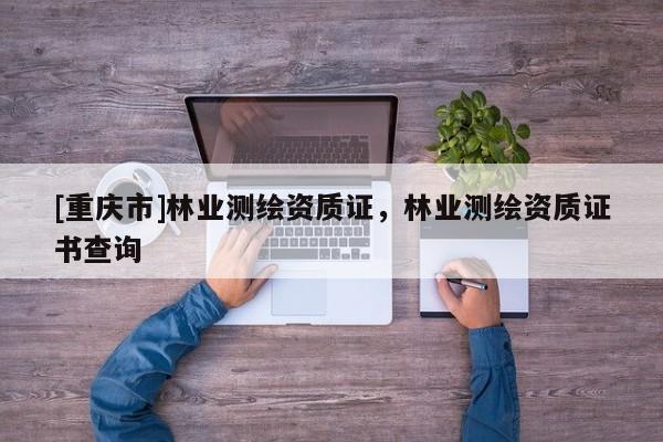 [重慶市]林業(yè)測繪資質(zhì)證，林業(yè)測繪資質(zhì)證書查詢