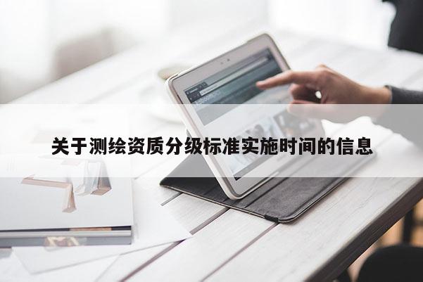 關(guān)于測(cè)繪資質(zhì)分級(jí)標(biāo)準(zhǔn)實(shí)施時(shí)間的信息