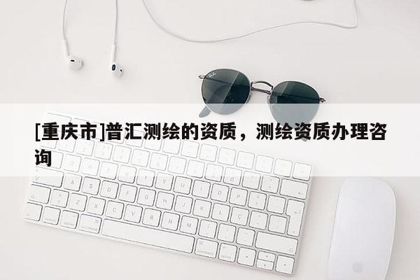 [重慶市]普匯測繪的資質(zhì)，測繪資質(zhì)辦理咨詢